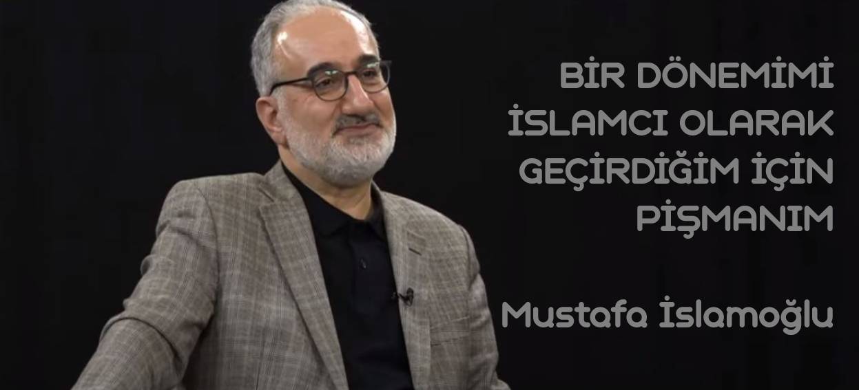Mustafa İSLAMOĞLU Bir Dönem İslamcı olduğum için Pişmanım
